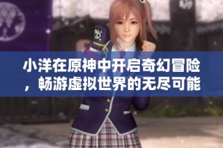 小洋在原神中开启奇幻冒险，畅游虚拟世界的无尽可能