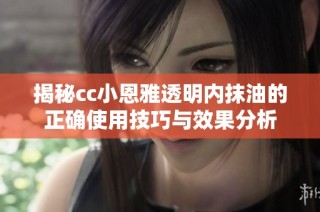 揭秘cc小恩雅透明内抹油的正确使用技巧与效果分析