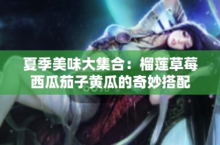 夏季美味大集合：榴莲草莓西瓜茄子黄瓜的奇妙搭配