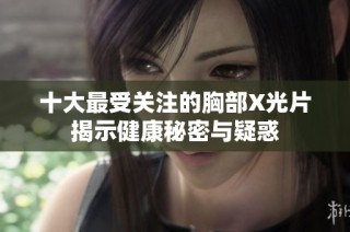 十大最受关注的胸部X光片揭示健康秘密与疑惑