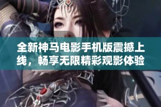 全新神马电影手机版震撼上线，畅享无限精彩观影体验