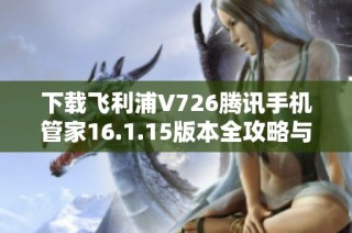 下载飞利浦V726腾讯手机管家16.1.15版本全攻略与安装步骤