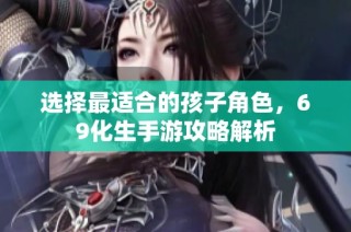 选择最适合的孩子角色，69化生手游攻略解析