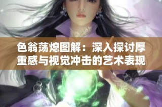 色翁荡熄图解：深入探讨厚重感与视觉冲击的艺术表现