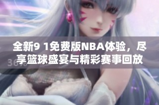 全新9 1免费版NBA体验，尽享篮球盛宴与精彩赛事回放