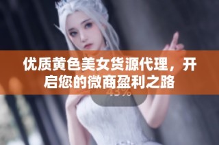 优质黄色美女货源代理，开启您的微商盈利之路