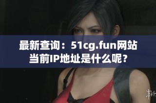 最新查询：51cg.fun网站当前IP地址是什么呢？