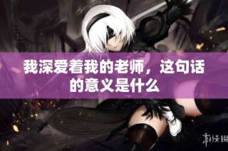 我深爱着我的老师，这句话的意义是什么