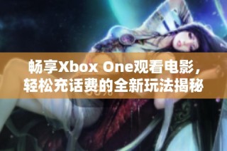 畅享Xbox One观看电影，轻松充话费的全新玩法揭秘