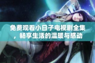 免费观看小日子电视剧全集，畅享生活的温暖与感动