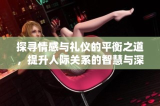探寻情感与礼仪的平衡之道，提升人际关系的智慧与深度