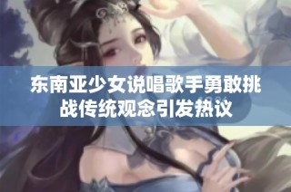 东南亚少女说唱歌手勇敢挑战传统观念引发热议