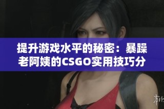 提升游戏水平的秘密：暴躁老阿姨的CSGO实用技巧分享