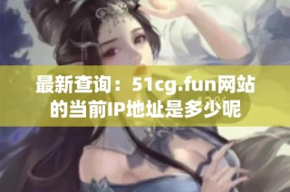 最新查询：51cg.fun网站的当前IP地址是多少呢
