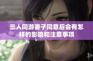 三人同游妻子同意后会有怎样的影响和注意事项