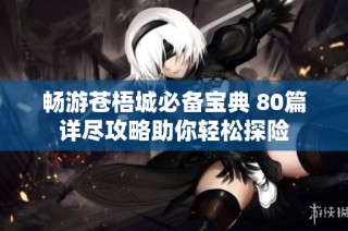 畅游苍梧城必备宝典 80篇详尽攻略助你轻松探险