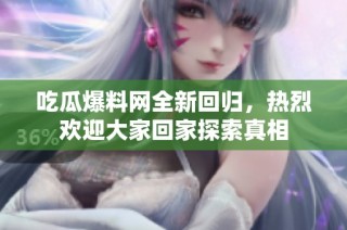 吃瓜爆料网全新回归，热烈欢迎大家回家探索真相