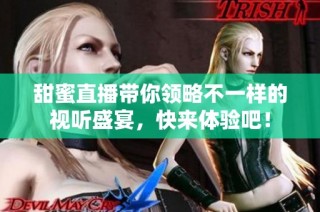 甜蜜直播带你领略不一样的视听盛宴，快来体验吧！