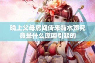 晚上父母房间传来黏水声究竟是什么原因引起的