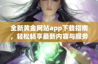 全新黄金网站app下载指南，轻松畅享最新内容与服务