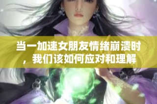 当一加速女朋友情绪崩溃时，我们该如何应对和理解