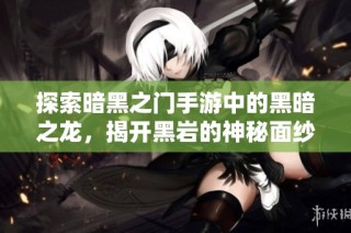 探索暗黑之门手游中的黑暗之龙，揭开黑岩的神秘面纱