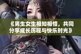 《男生女生相知相惜，共同分享成长历程与快乐时光》