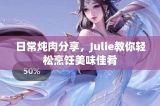 日常炖肉分享，Julie教你轻松烹饪美味佳肴