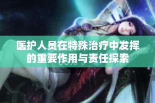 医护人员在特殊治疗中发挥的重要作用与责任探索