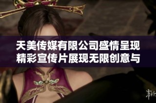 天美传媒有限公司盛情呈现精彩宣传片展现无限创意与激情