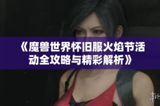 《魔兽世界怀旧服火焰节活动全攻略与精彩解析》