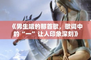 《男生唱的那首歌，歌词中的“一”让人印象深刻》