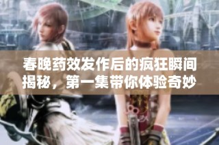 春晚药效发作后的疯狂瞬间揭秘，第一集带你体验奇妙旅程