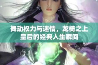 舞动权力与迷情，龙椅之上皇后的经典人生瞬间