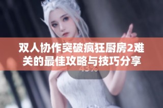 双人协作突破疯狂厨房2难关的最佳攻略与技巧分享