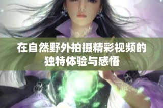 在自然野外拍摄精彩视频的独特体验与感悟