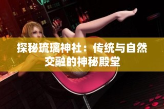 探秘琉璃神社：传统与自然交融的神秘殿堂