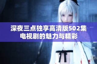 深夜三点独享高清版502集电视剧的魅力与精彩