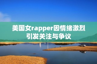 美国女rapper因情绪激烈引发关注与争议
