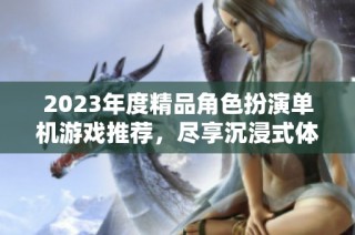 2023年度精品角色扮演单机游戏推荐，尽享沉浸式体验