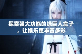 探索强大功能的绿巨人盒子，让娱乐更丰富多彩