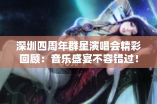 深圳四周年群星演唱会精彩回顾：音乐盛宴不容错过！