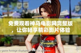 免费观看神马电影网完整版，让你畅享精彩影片体验