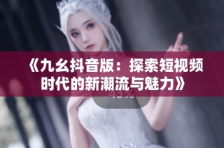 《九幺抖音版：探索短视频时代的新潮流与魅力》