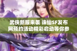 武侠新服来袭 诛仙SF发布网预约活动精彩启动等你参与