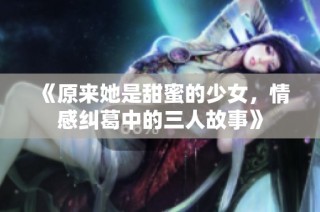 《原来她是甜蜜的少女，情感纠葛中的三人故事》