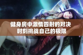 健身房中激情四射的对决 时刻挑战自己的极限