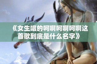 《女生唱的呵啊呵啊呵啊这首歌到底是什么名字》
