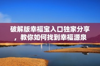破解版幸福宝入口独家分享，教你如何找到幸福源泉