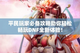 平民玩家必备攻略助你轻松畅玩DNF全新体验！